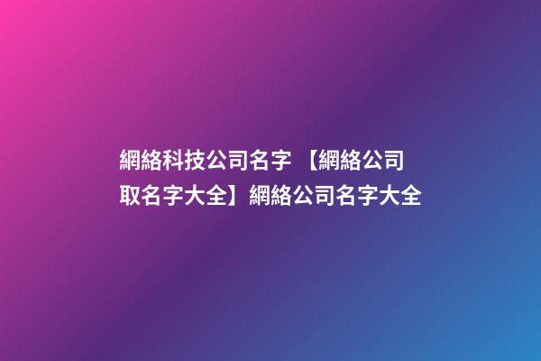 網絡科技公司名字 【網絡公司取名字大全】網絡公司名字大全